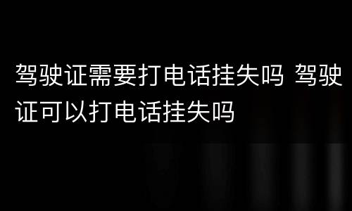 驾驶证需要打电话挂失吗 驾驶证可以打电话挂失吗