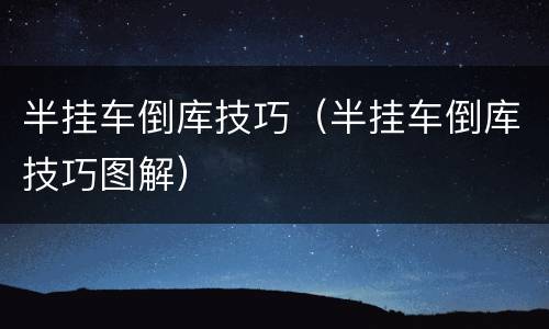半挂车倒库技巧（半挂车倒库技巧图解）