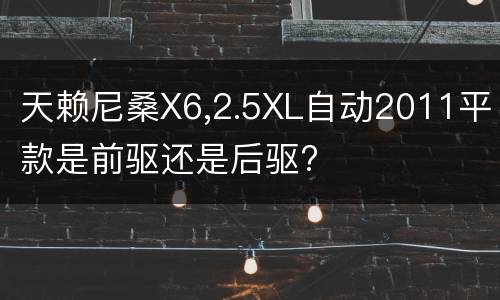 天赖尼桑X6,2.5XL自动2011平款是前驱还是后驱?
