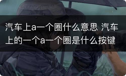 汽车上a一个圈什么意思 汽车上的一个a一个圈是什么按键