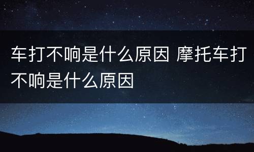 车打不响是什么原因 摩托车打不响是什么原因