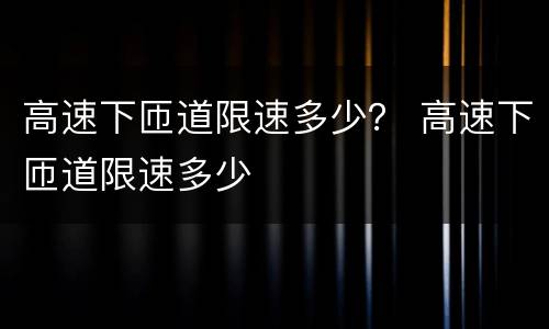 高速下匝道限速多少？ 高速下匝道限速多少