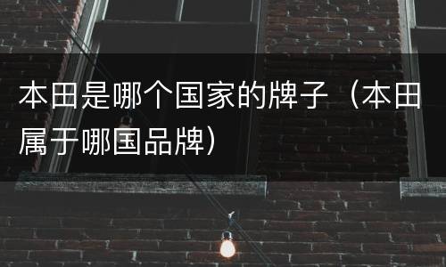 本田是哪个国家的牌子（本田属于哪国品牌）