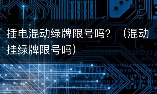 插电混动绿牌限号吗？（混动挂绿牌限号吗）