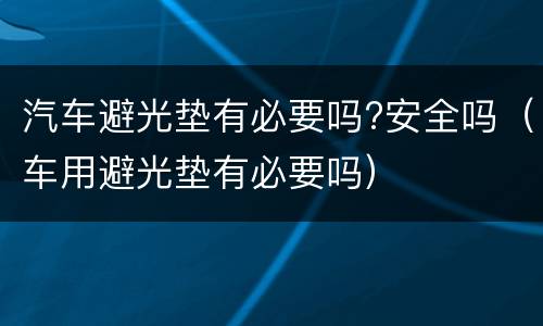汽车避光垫有必要吗?安全吗（车用避光垫有必要吗）