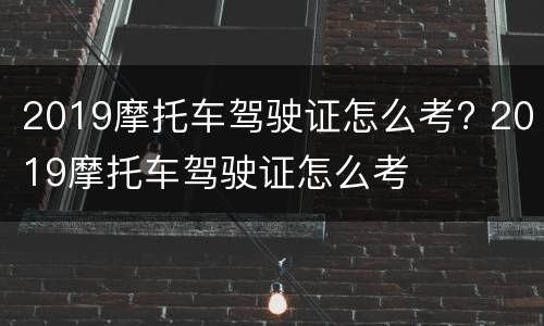 2019摩托车驾驶证怎么考? 2019摩托车驾驶证怎么考