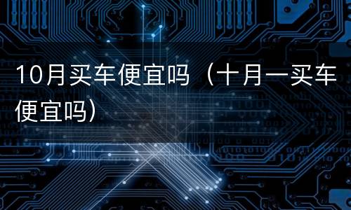 10月买车便宜吗（十月一买车便宜吗）