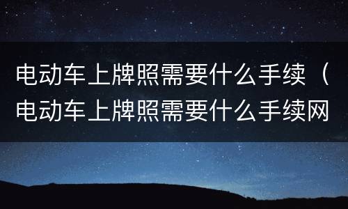 电动车上牌照需要什么手续（电动车上牌照需要什么手续网上预约）