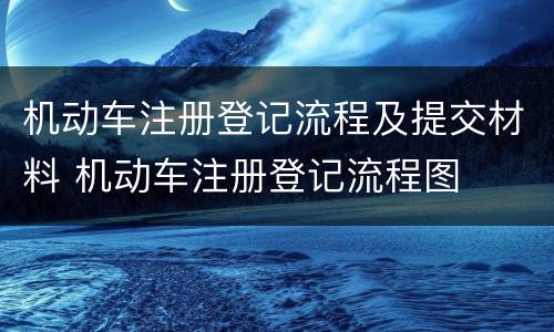 机动车注册登记流程及提交材料 机动车注册登记流程图