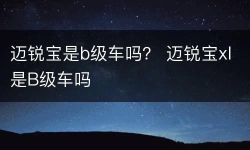 迈锐宝是b级车吗？ 迈锐宝xl是B级车吗