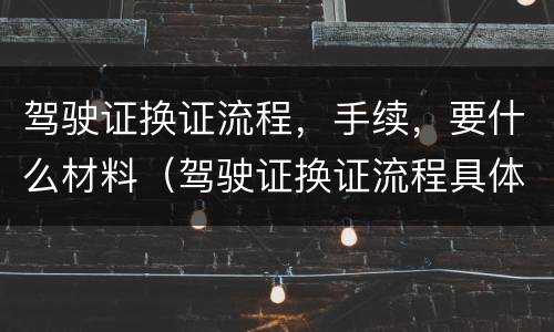 驾驶证换证流程，手续，要什么材料（驾驶证换证流程具体）