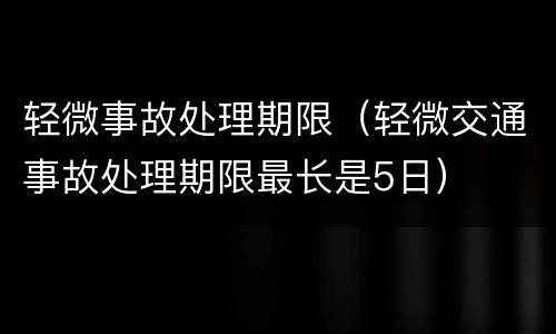 轻微事故处理期限（轻微交通事故处理期限最长是5日）