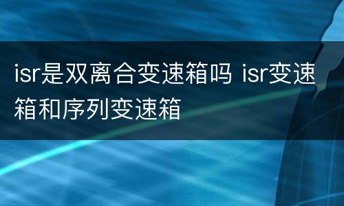 isr是双离合变速箱吗 isr变速箱和序列变速箱