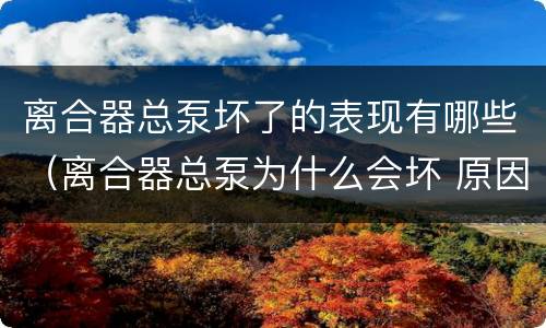 离合器总泵坏了的表现有哪些（离合器总泵为什么会坏 原因）