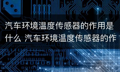 汽车环境温度传感器的作用是什么 汽车环境温度传感器的作用是什么呢