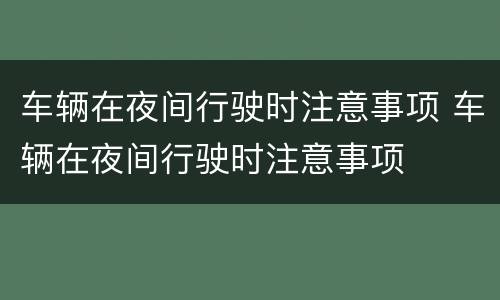 车辆在夜间行驶时注意事项 车辆在夜间行驶时注意事项