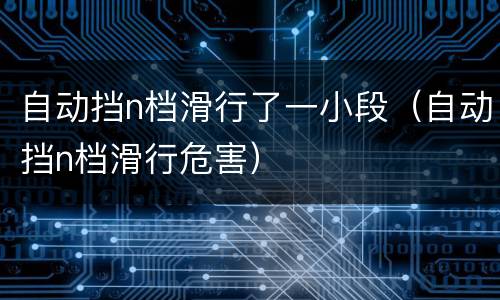 自动挡n档滑行了一小段（自动挡n档滑行危害）