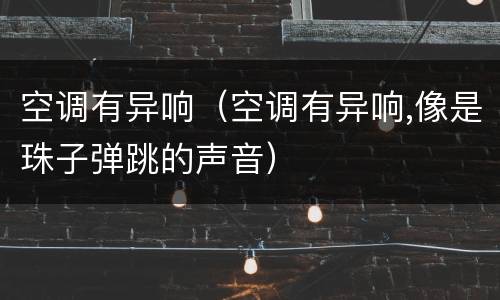空调有异响（空调有异响,像是珠子弹跳的声音）