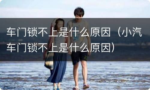 车门锁不上是什么原因（小汽车门锁不上是什么原因）