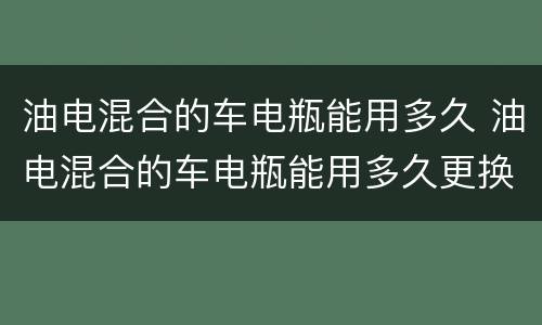 油电混合的车电瓶能用多久 油电混合的车电瓶能用多久更换