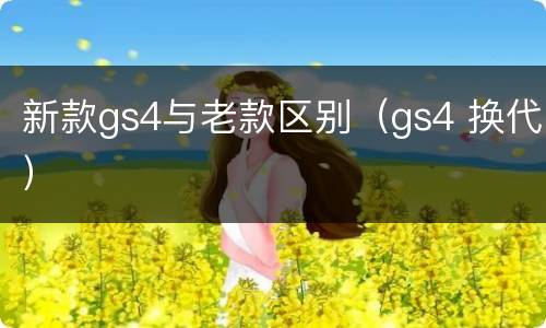 新款gs4与老款区别（gs4 换代）