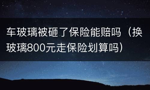 车玻璃被砸了保险能赔吗（换玻璃800元走保险划算吗）