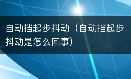 自动挡起步抖动（自动挡起步抖动是怎么回事）