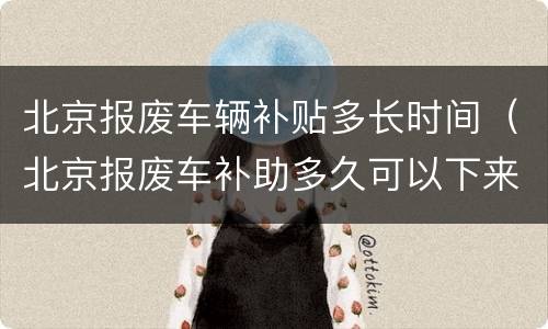 北京报废车辆补贴多长时间（北京报废车补助多久可以下来）