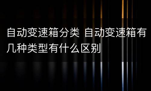 自动变速箱分类 自动变速箱有几种类型有什么区别