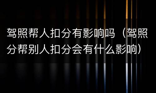驾照帮人扣分有影响吗（驾照分帮别人扣分会有什么影响）