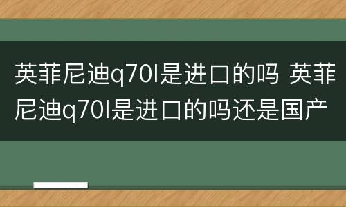 英菲尼迪q70l是进口的吗 英菲尼迪q70l是进口的吗还是国产