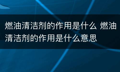 燃油清洁剂的作用是什么 燃油清洁剂的作用是什么意思