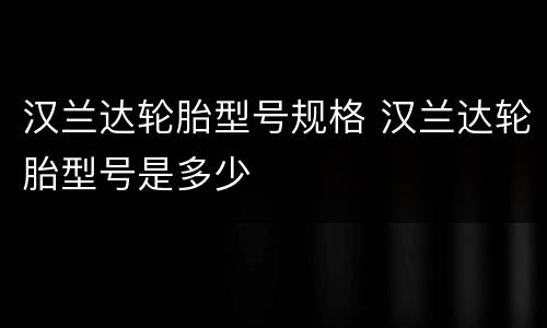汉兰达轮胎型号规格 汉兰达轮胎型号是多少
