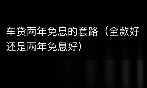 车贷两年免息的套路（全款好还是两年免息好）
