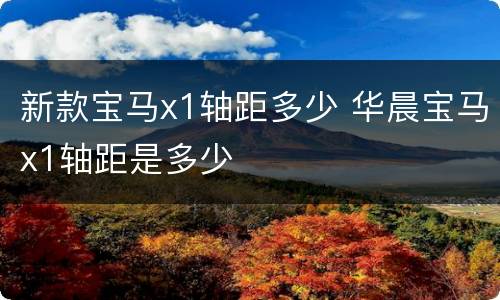 新款宝马x1轴距多少 华晨宝马x1轴距是多少