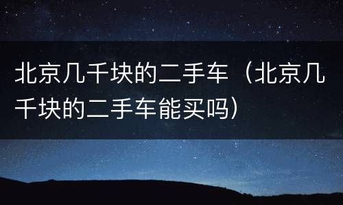北京几千块的二手车（北京几千块的二手车能买吗）