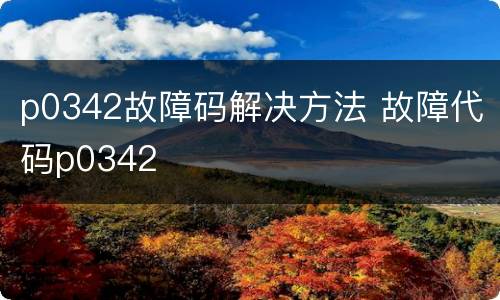 p0342故障码解决方法 故障代码p0342