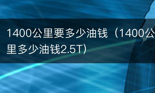 1400公里要多少油钱（1400公里多少油钱2.5T）