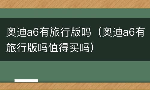 奥迪a6有旅行版吗（奥迪a6有旅行版吗值得买吗）