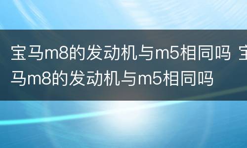 宝马m8的发动机与m5相同吗 宝马m8的发动机与m5相同吗