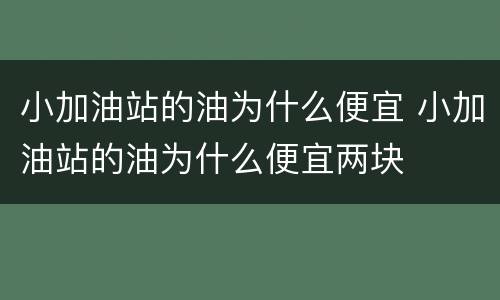 小加油站的油为什么便宜 小加油站的油为什么便宜两块