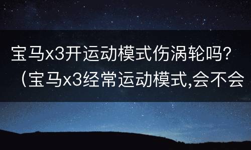 宝马x3开运动模式伤涡轮吗？（宝马x3经常运动模式,会不会伤车）