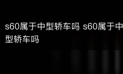 s60属于中型轿车吗 s60属于中型轿车吗