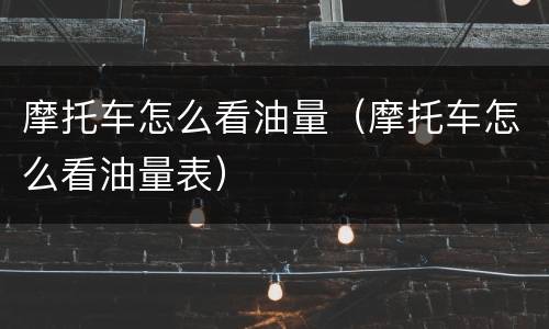 摩托车怎么看油量（摩托车怎么看油量表）