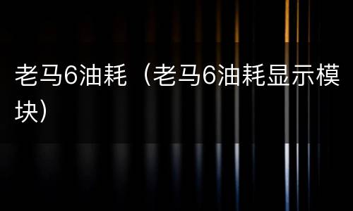 老马6油耗（老马6油耗显示模块）