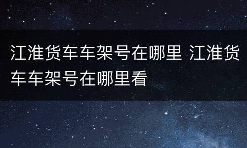 江淮货车车架号在哪里 江淮货车车架号在哪里看