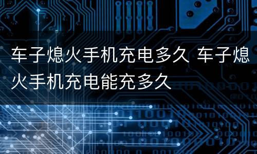 车子熄火手机充电多久 车子熄火手机充电能充多久
