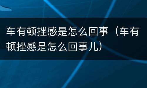 车有顿挫感是怎么回事（车有顿挫感是怎么回事儿）