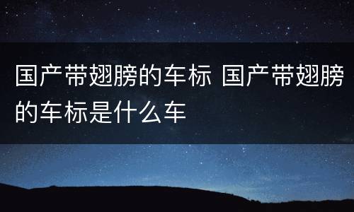 国产带翅膀的车标 国产带翅膀的车标是什么车