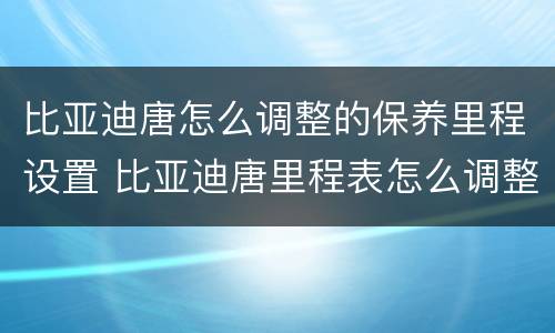 比亚迪唐怎么调整的保养里程设置 比亚迪唐里程表怎么调整